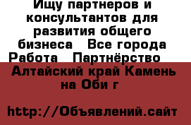 Ищу партнеров и консультантов для развития общего бизнеса - Все города Работа » Партнёрство   . Алтайский край,Камень-на-Оби г.